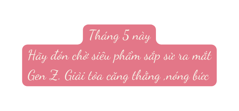 Tháng 5 này Hãy đón chờ siêu phẩm sắp sử ra mắt Gen Z Giải tỏa căng thằng nóng bức